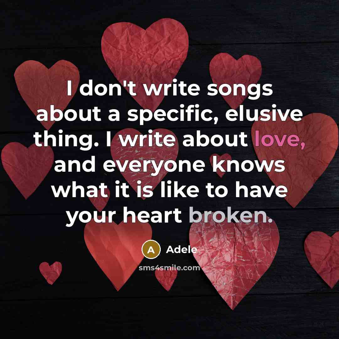 “I don't write songs about a specific, elusive thing. I write about love, and everyone knows what it is like to have your heart broken.” quote by Adele