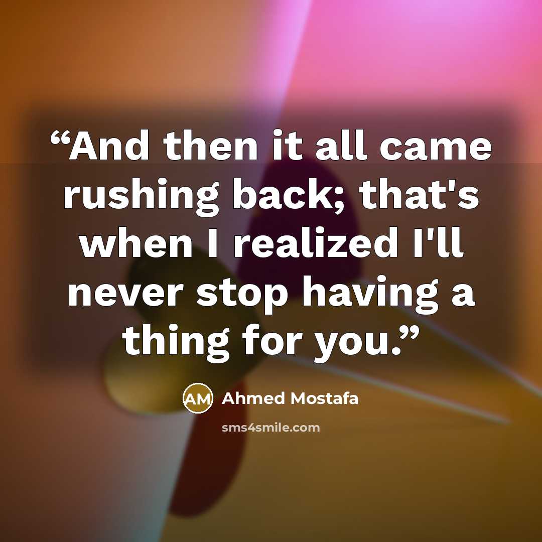 “And then it all came rushing back; that's when I realized I'll never stop having a thing for you.” quote by Ahmed Mostafa
