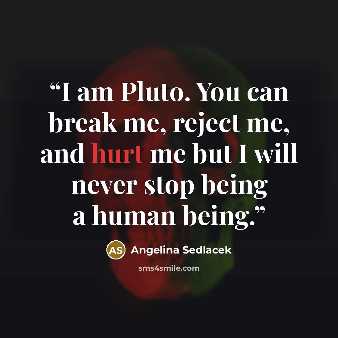 “I am Pluto. You can break me, reject me, and hurt me but I will never stop being a human being.” quote by Angelina Sedlacek