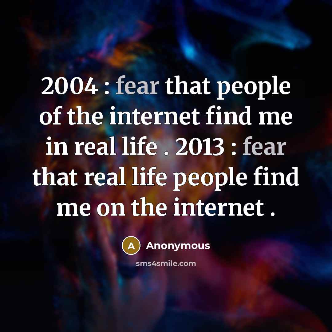 “2004 : fear that people of the internet find me in real life . 2013 : fear that real life people find me on the internet .” quote by Anonymous