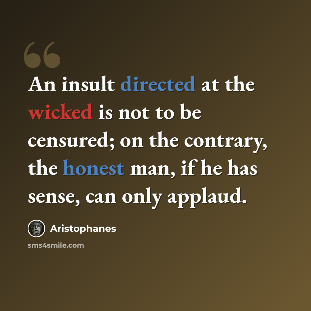 “An insult directed at the wicked is not to be censured; on the contrary, the honest man, if he has sense, can only applaud.” quote by Aristophanes