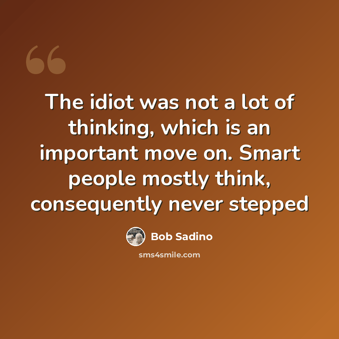 “The idiot was not a lot of thinking, which is an important move on. Smart people mostly think, consequently never stepped” quote by Bob Sadino