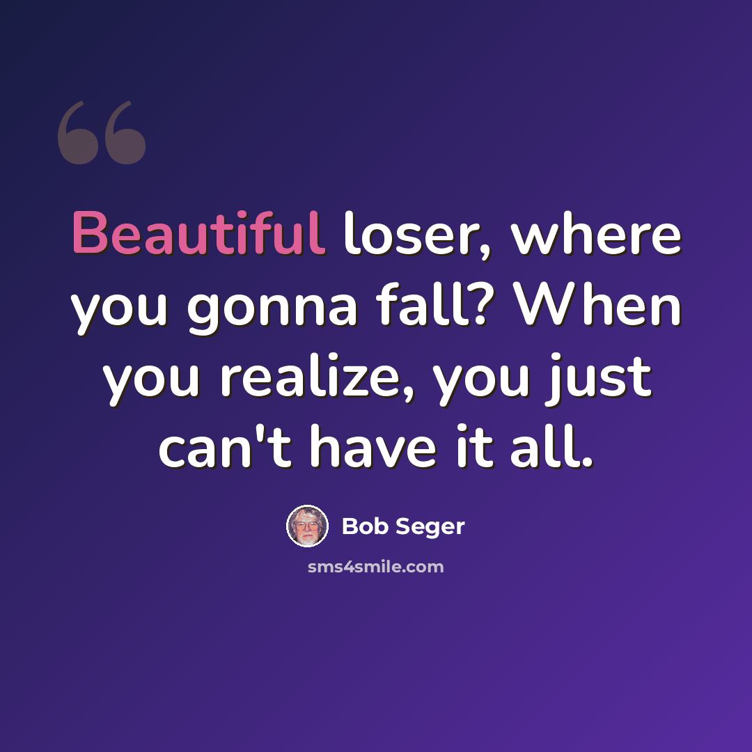 “Beautiful loser, where you gonna fall? When you realize, you just can't have it all.” quote by Bob Seger