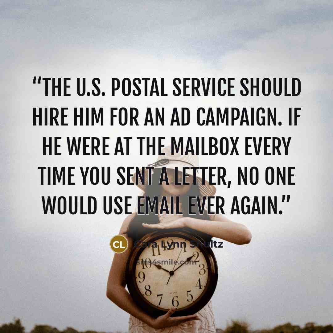“The U.S. Postal Service should hire him for an ad campaign. If he were at the mailbox every time you sent a letter, no one would use email ever again.” quote by Cara Lynn Shultz