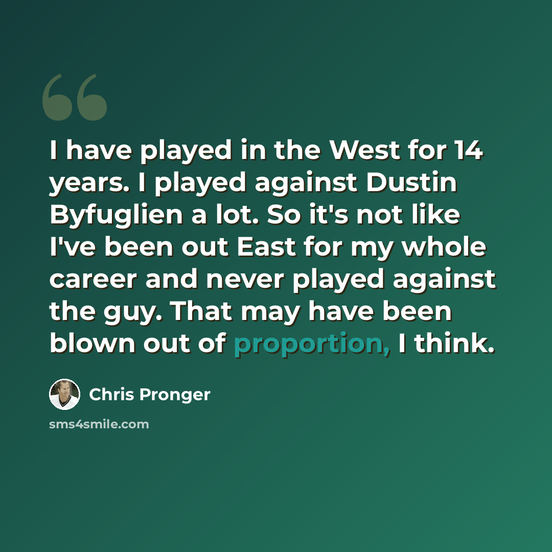 “I have played in the West for 14 years. I played against Dustin Byfuglien a lot. So it's not like I've been out East for my whole career and never played against the guy. That may have been blown out of proportion, I think.” quote by Chris Pronger