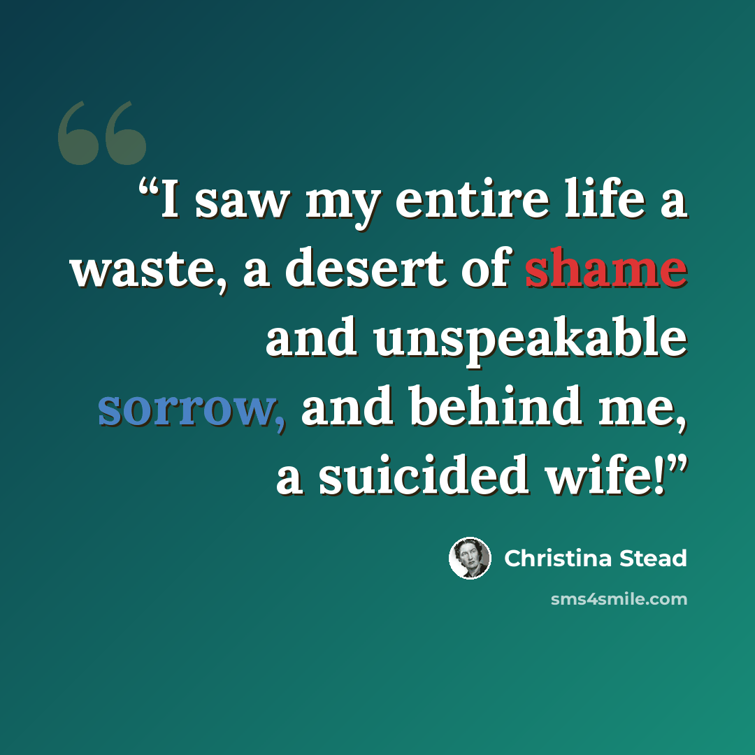 “I saw my entire life a waste, a desert of shame and unspeakable sorrow, and behind me, a suicided wife!” quote by Christina Stead