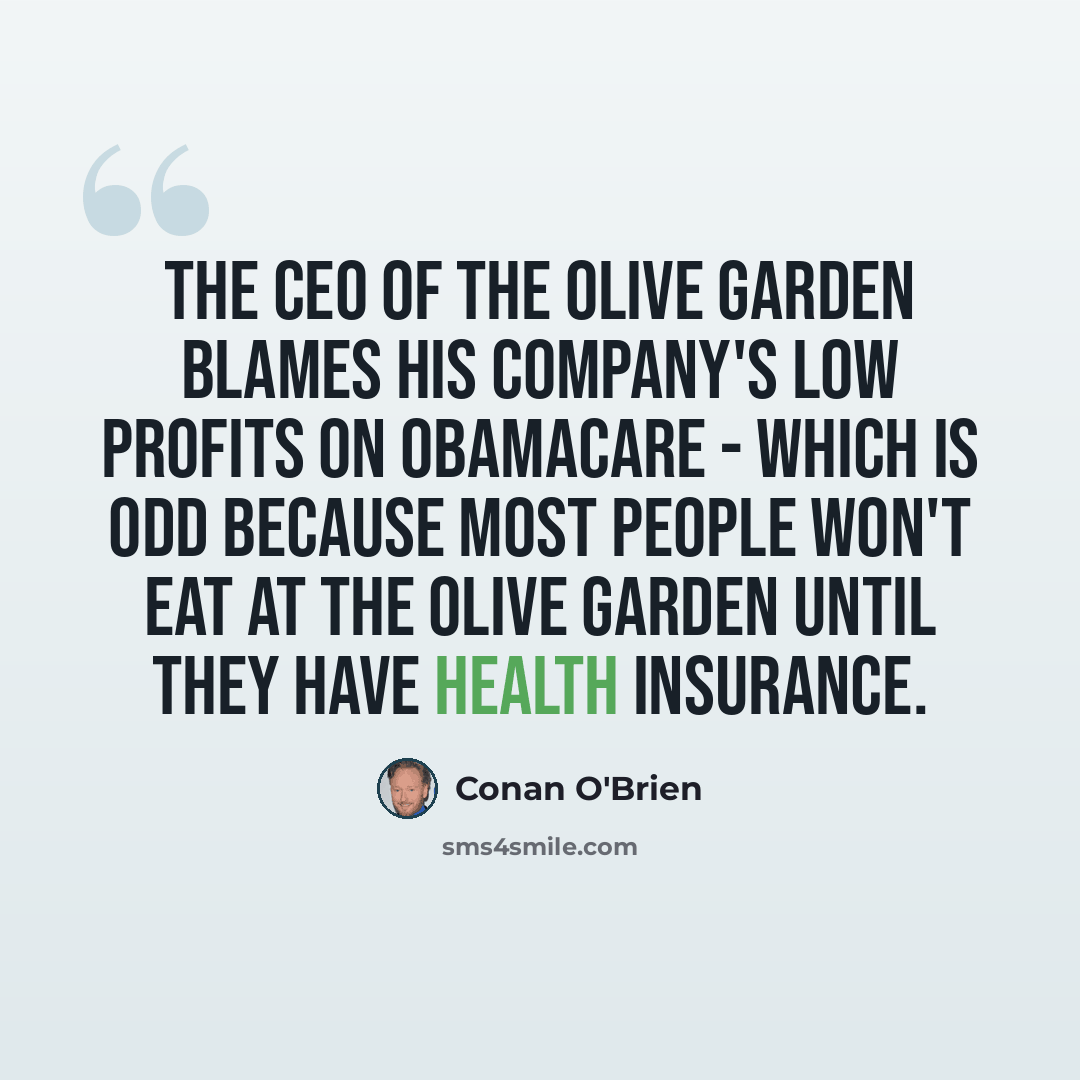 “The CEO of the Olive Garden blames his company's low profits on Obamacare - which is odd because most people won't eat at the Olive Garden until they have health insurance.” quote by Conan O'Brien