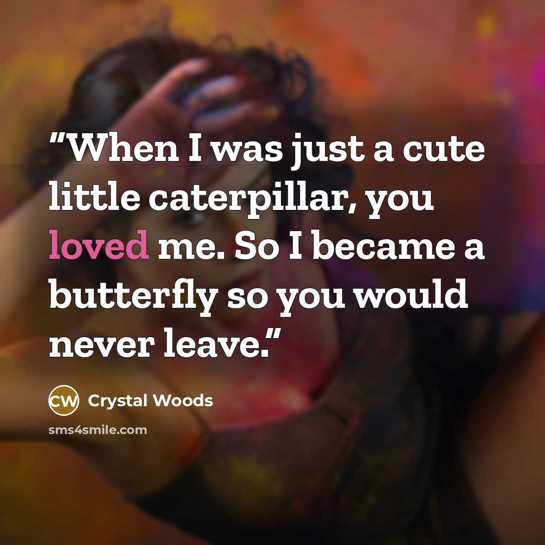 “When I was just a cute little caterpillar, you loved me. So I became a butterfly so you would never leave.” quote by Crystal Woods