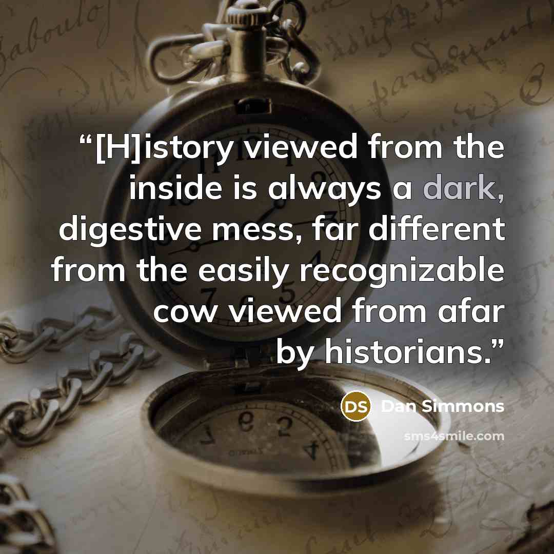 “[H]istory viewed from the inside is always a dark, digestive mess, far different from the easily recognizable cow viewed from afar by historians.” quote by Dan Simmons