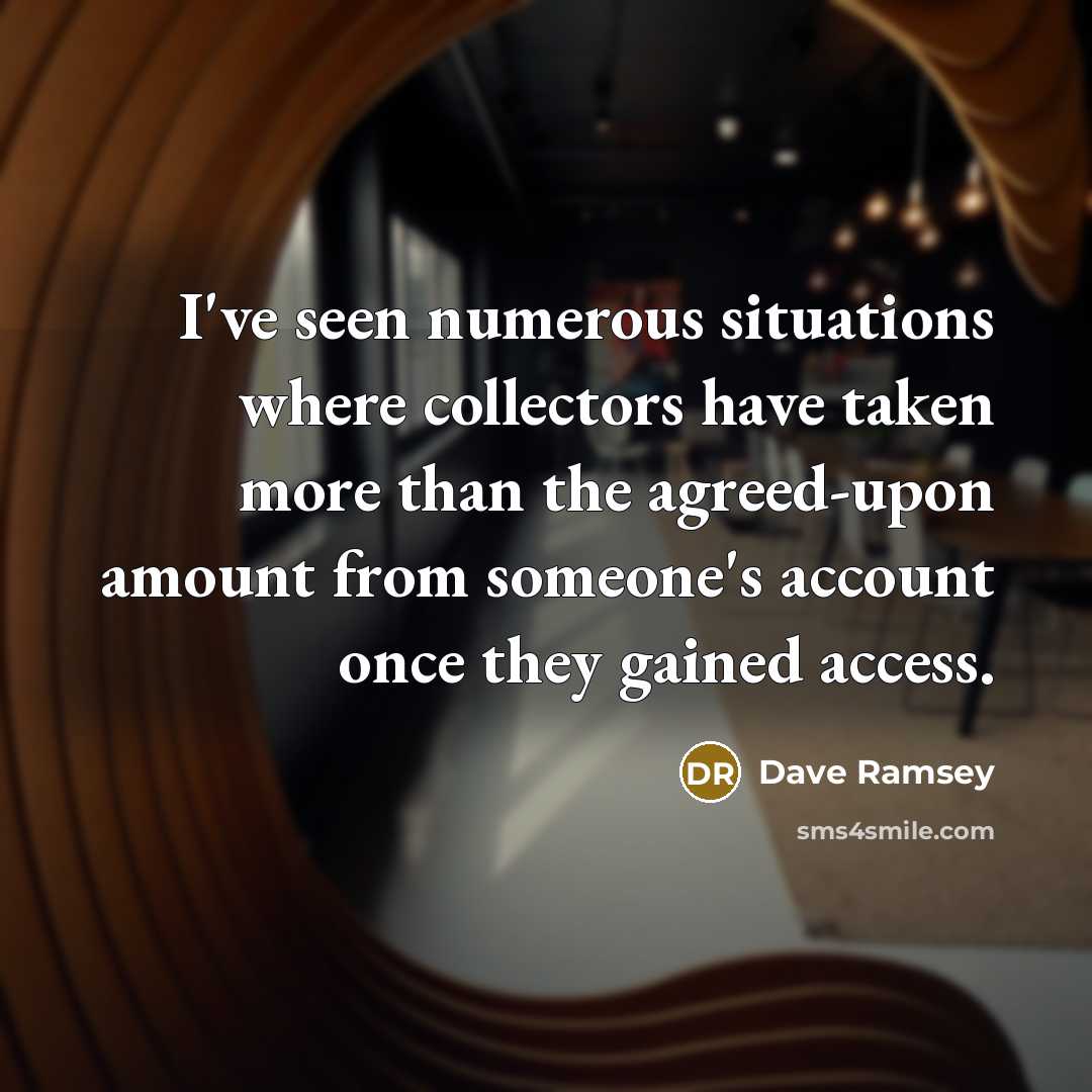 “I've seen numerous situations where collectors have taken more than the agreed-upon amount from someone's account once they gained access.” quote by Dave Ramsey