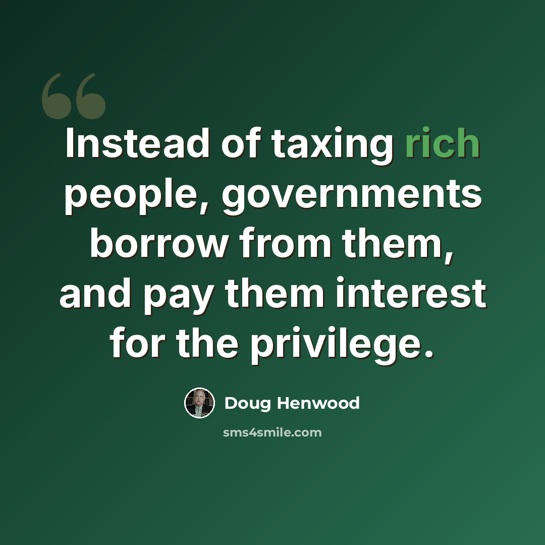 “Instead of taxing rich people, governments borrow from them, and pay them interest for the privilege.” quote by Doug Henwood