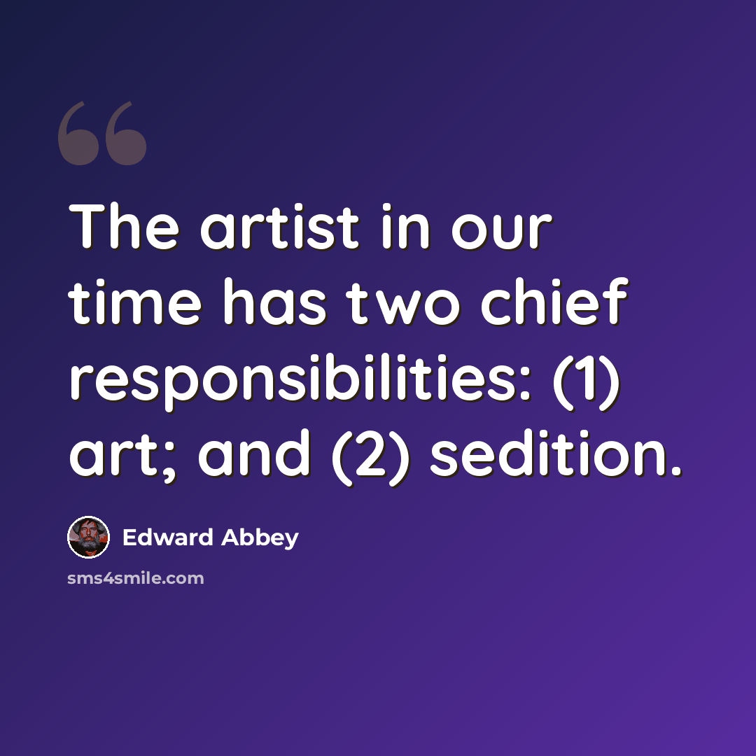 “The artist in our time has two chief responsibilities: (1) art; and (2) sedition.” quote by Edward Abbey