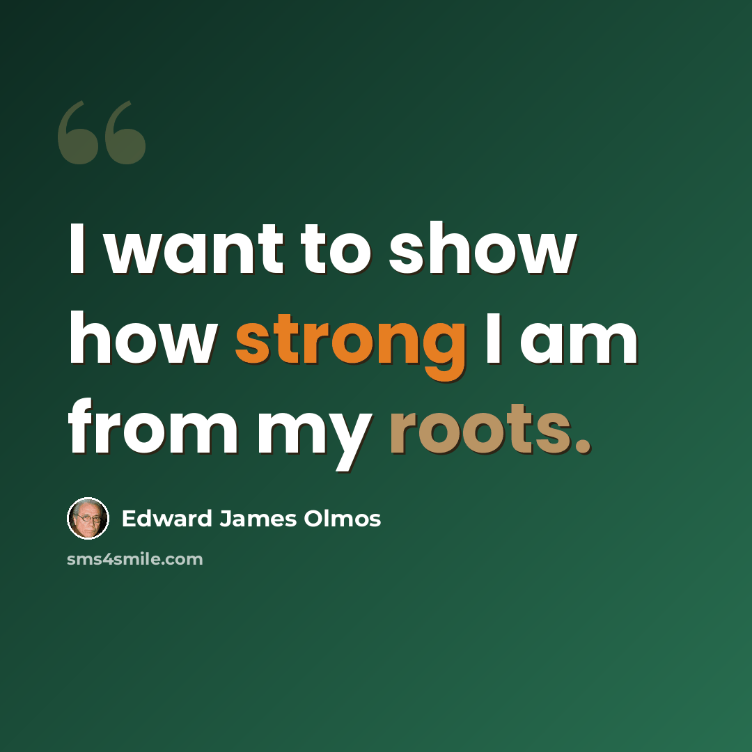 “I want to show how strong I am from my roots.” quote by Edward James Olmos