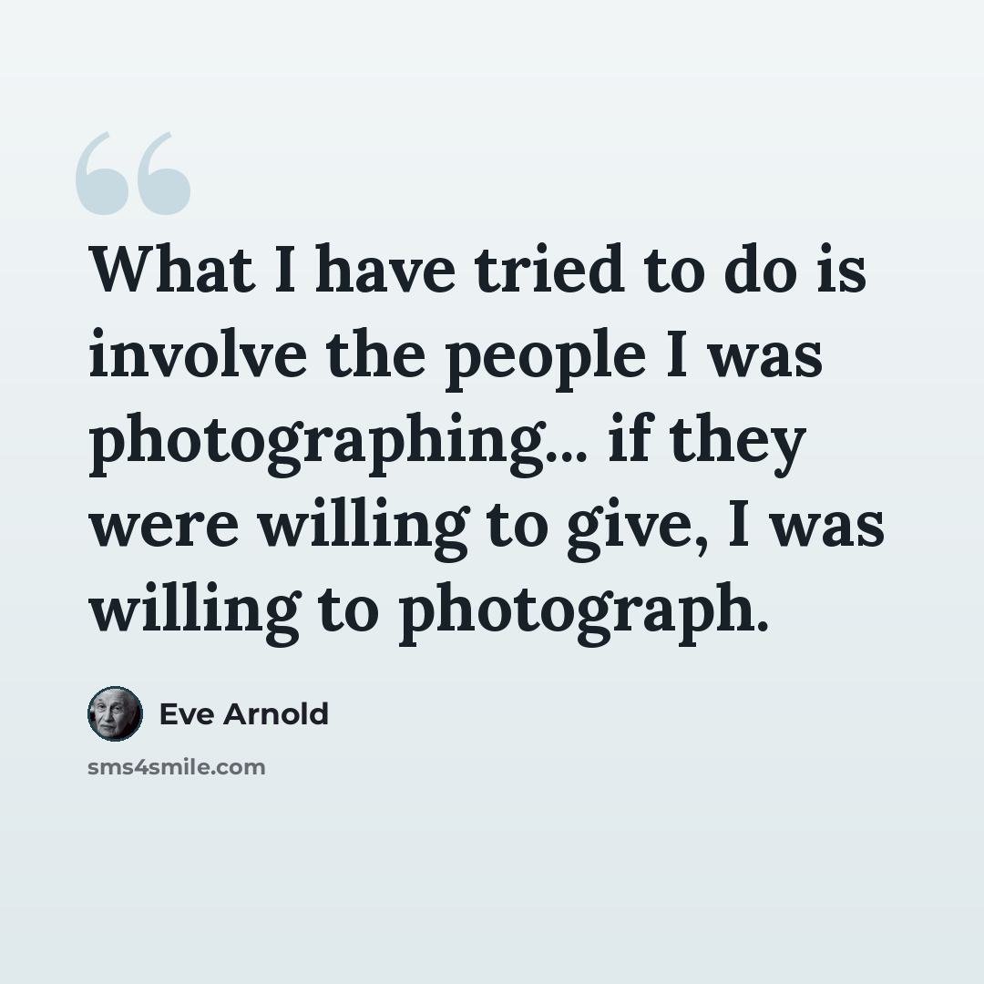 “What I have tried to do is involve the people I was photographing... if they were willing to give, I was willing to photograph.” quote by Eve Arnold