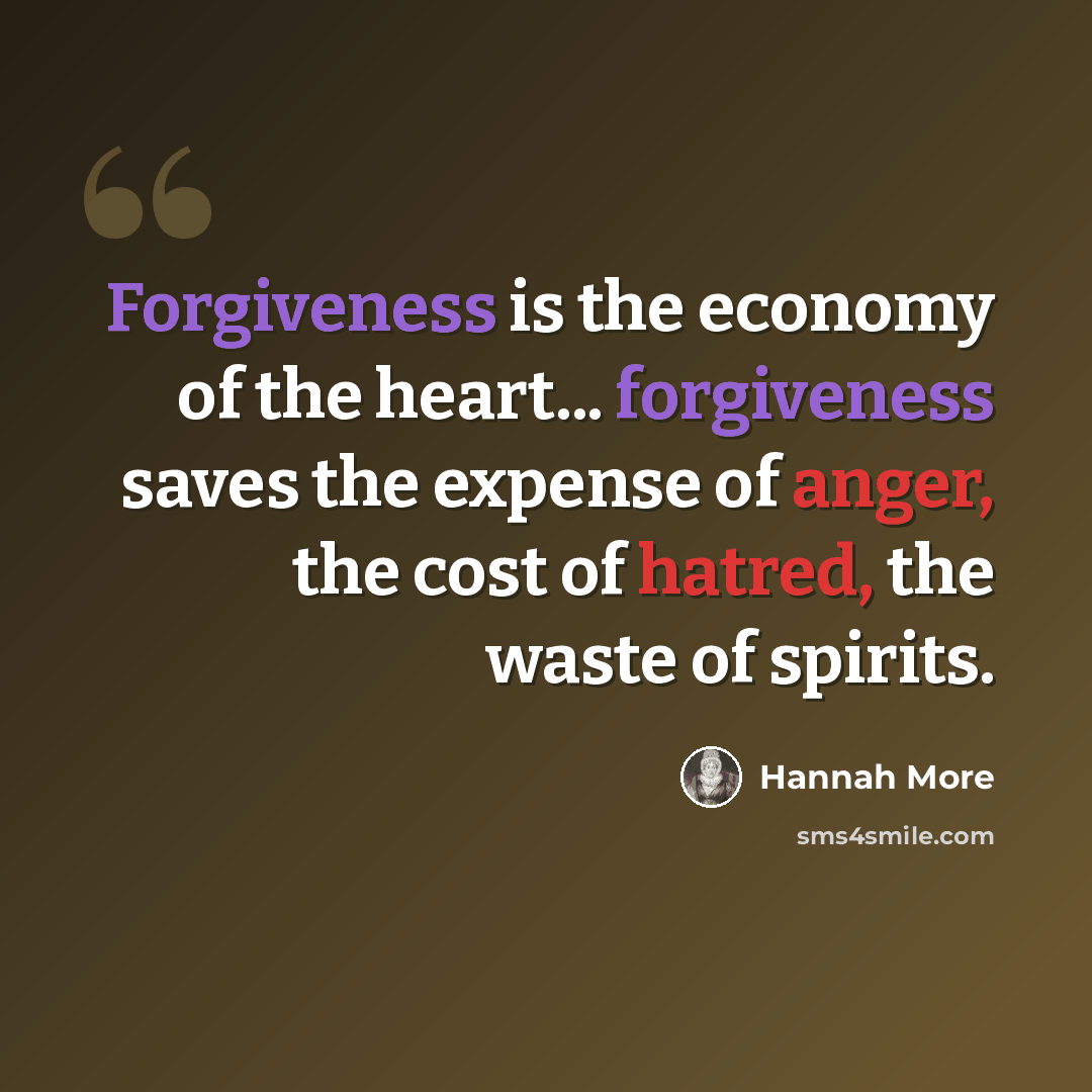 “Forgiveness is the economy of the heart... forgiveness saves the expense of anger, the cost of hatred, the waste of spirits.” quote by Hannah More