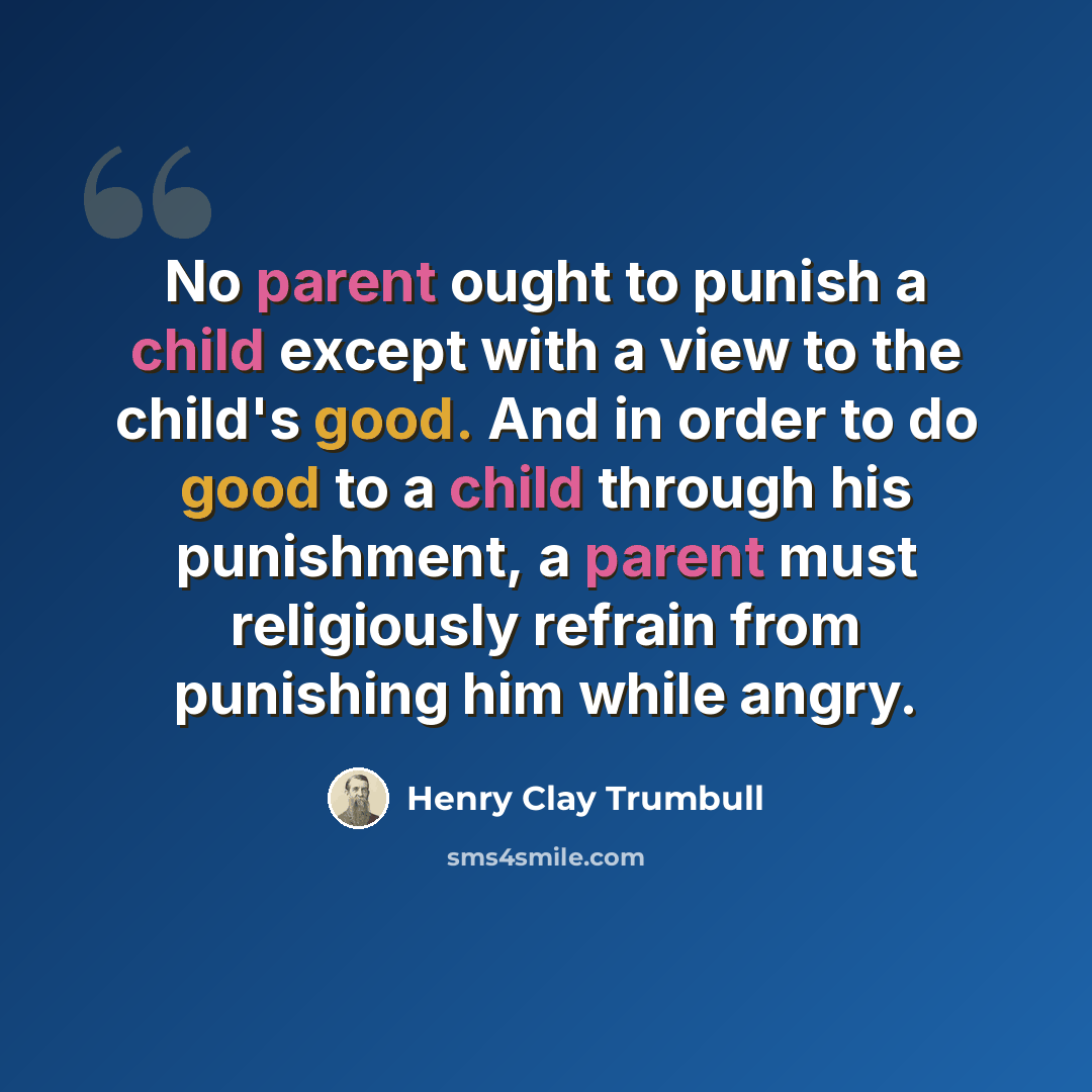 “No parent ought to punish a child except with a view to the child's good. And in order to do good to a child through his punishment, a parent must religiously refrain from punishing him while angry.” quote by Henry Clay Trumbull