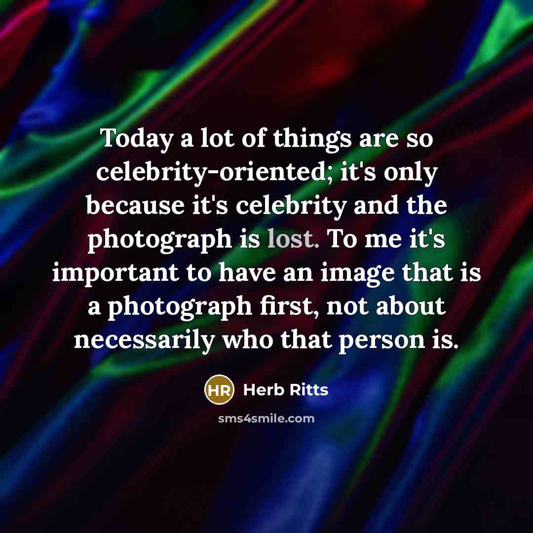 “Today a lot of things are so celebrity-oriented; it's only because it's celebrity and the photograph is lost. To me it's important to have an image that is a photograph first, not about necessarily who that person is.” quote by Herb Ritts