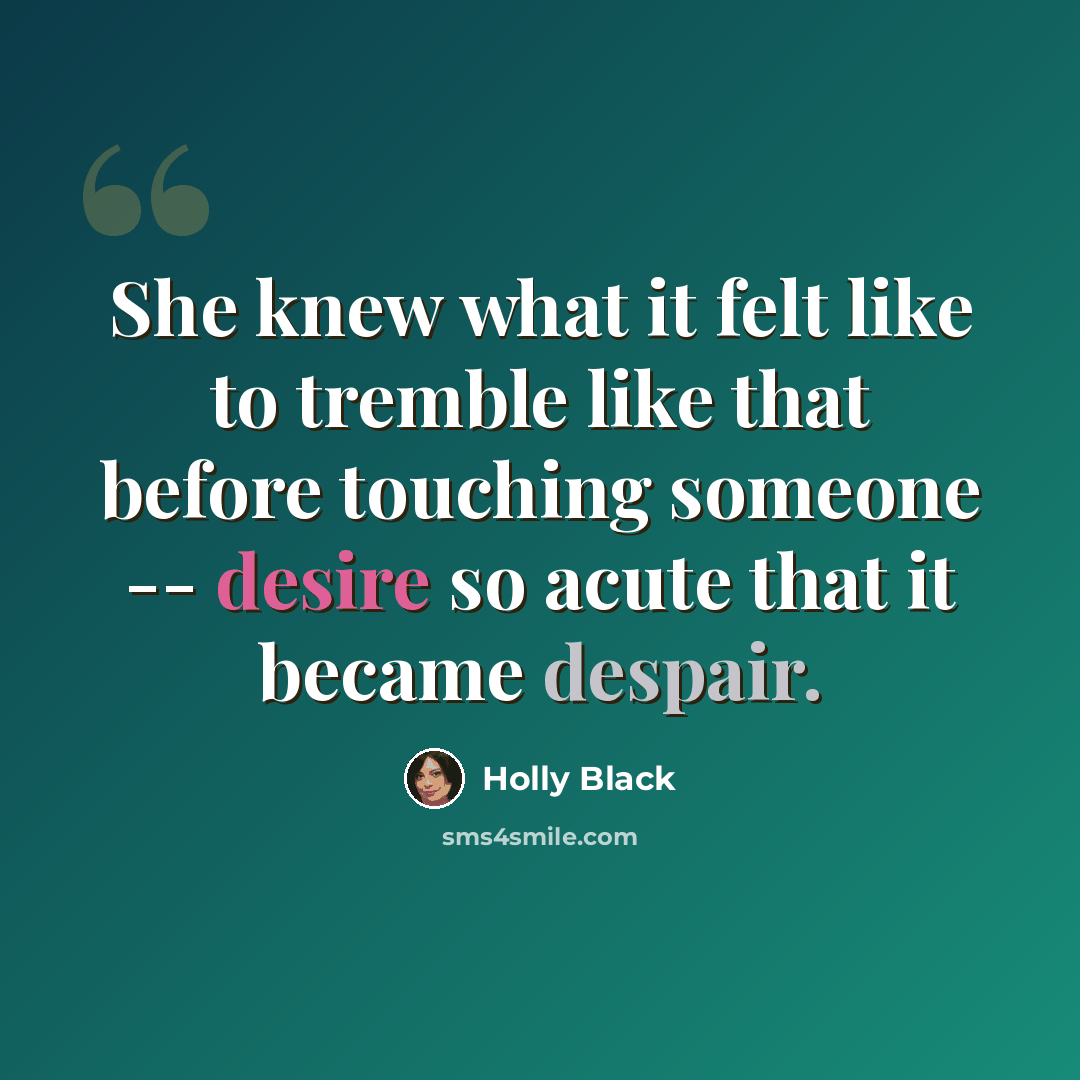 “She knew what it felt like to tremble like that before touching someone -- desire so acute that it became despair.” quote by Holly Black