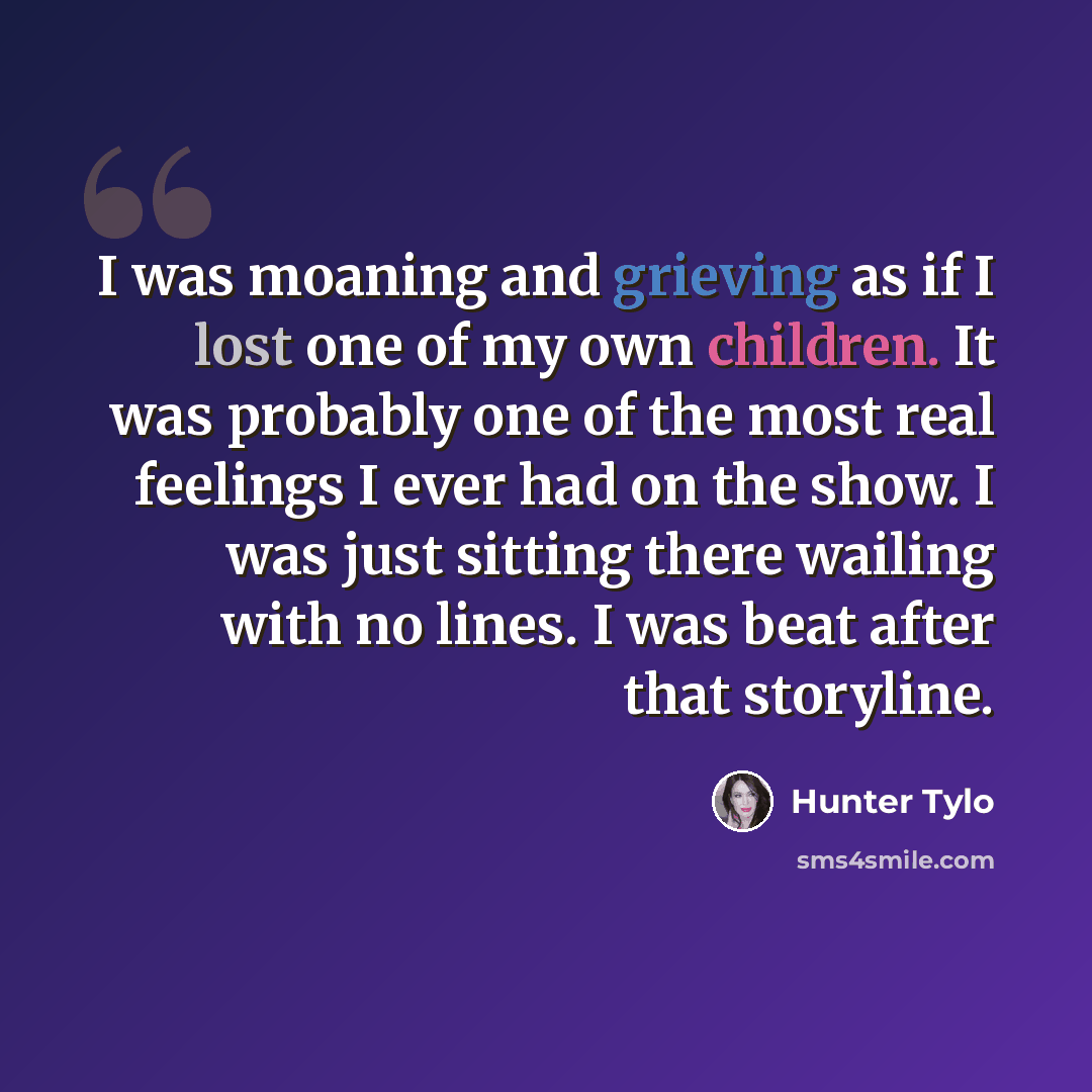 “I was moaning and grieving as if I lost one of my own children. It was probably one of the most real feelings I ever had on the show. I was just sitting there wailing with no lines. I was beat after that storyline.” quote by Hunter Tylo