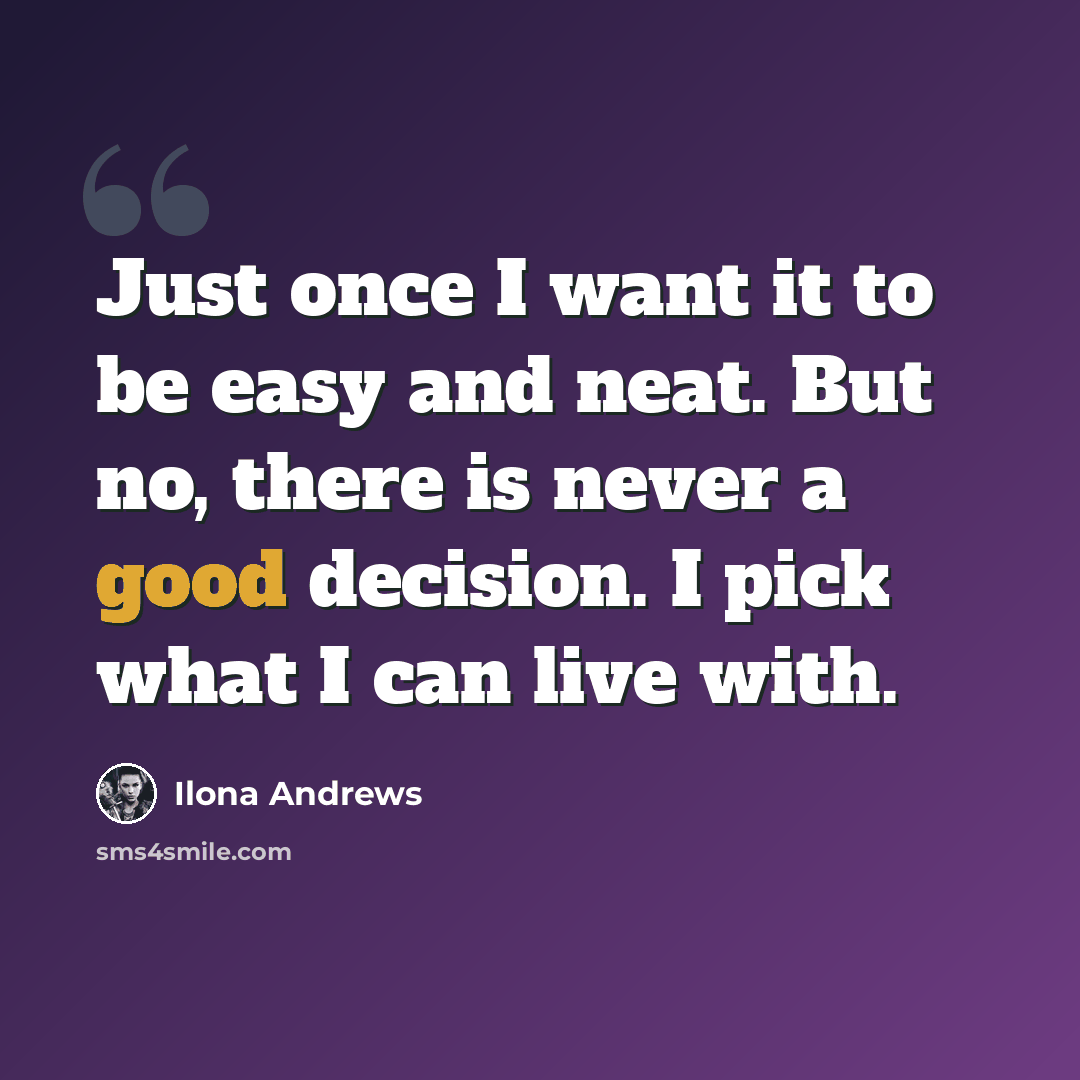 “Just once I want it to be easy and neat. But no, there is never a good decision. I pick what I can live with.” quote by Ilona Andrews