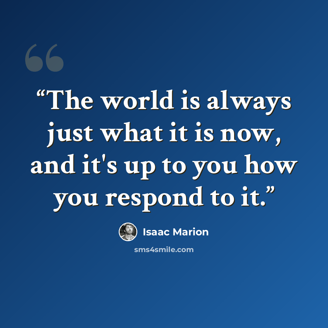“The world is always just what it is now, and it's up to you how you respond to it.” quote by Isaac Marion
