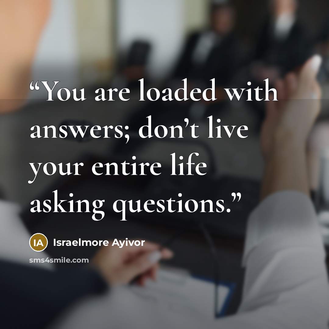 “You are loaded with answers; don’t live your entire life asking questions.” quote by Israelmore Ayivor