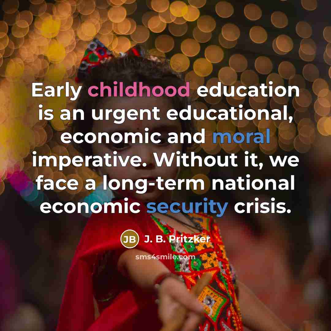 “Early childhood education is an urgent educational, economic and moral imperative. Without it, we face a long-term national economic security crisis.” quote by J. B. Pritzker