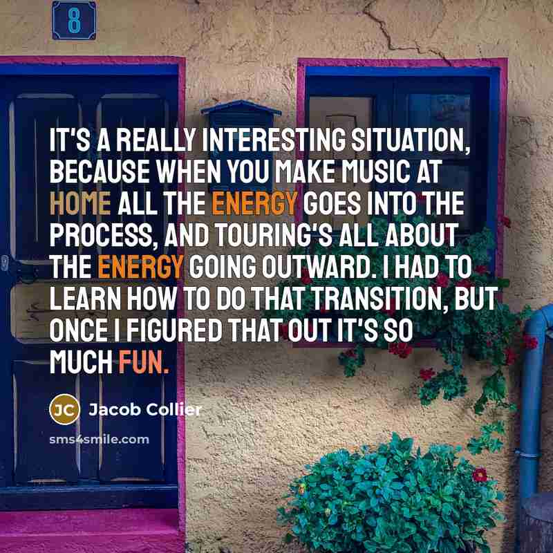 “It's a really interesting situation, because when you make music at home all the energy goes into the process, and touring's all about the energy going outward. I had to learn how to do that transition, but once I figured that out it's so much fun.” quote by Jacob Collier