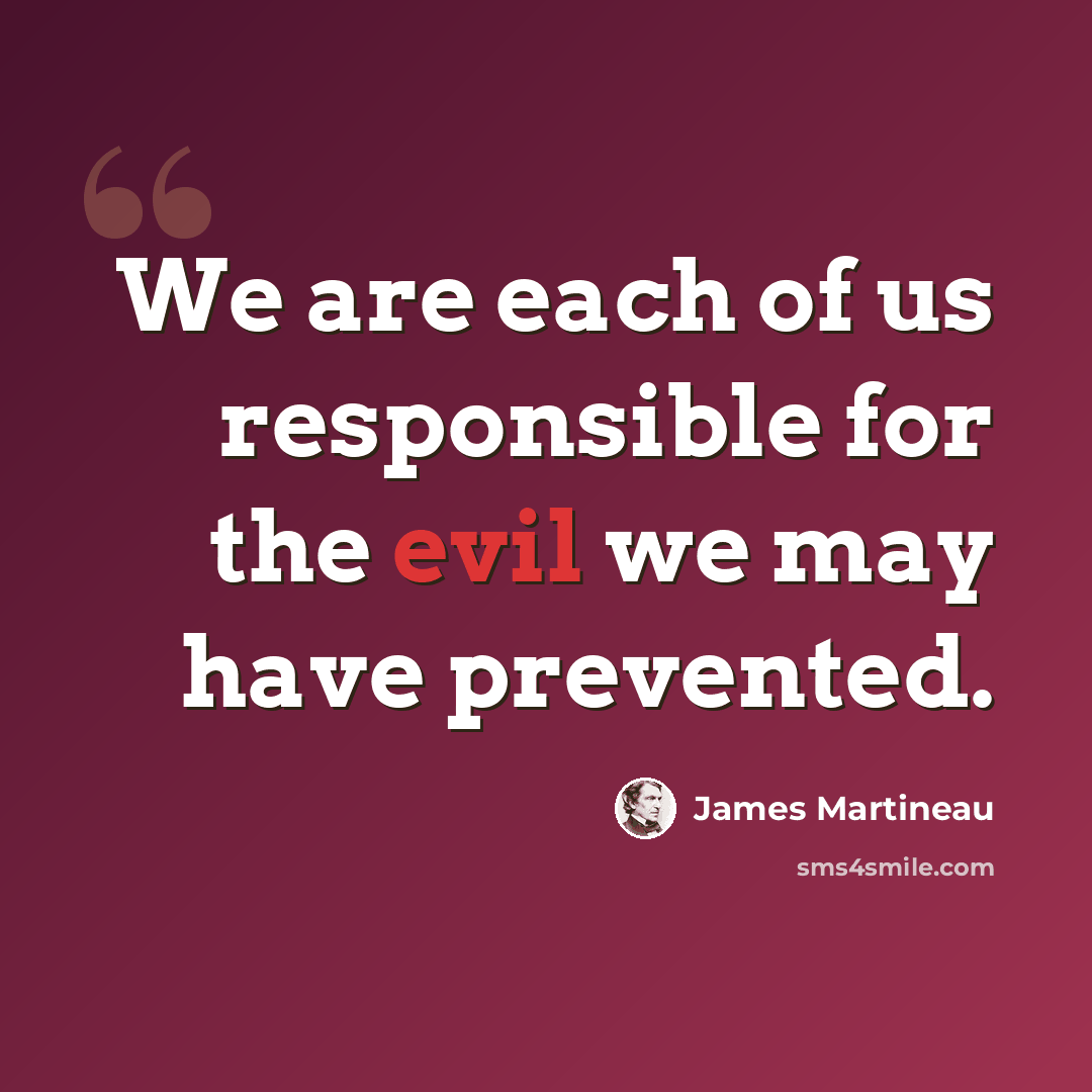 “We are each of us responsible for the evil we may have prevented.” quote by James Martineau