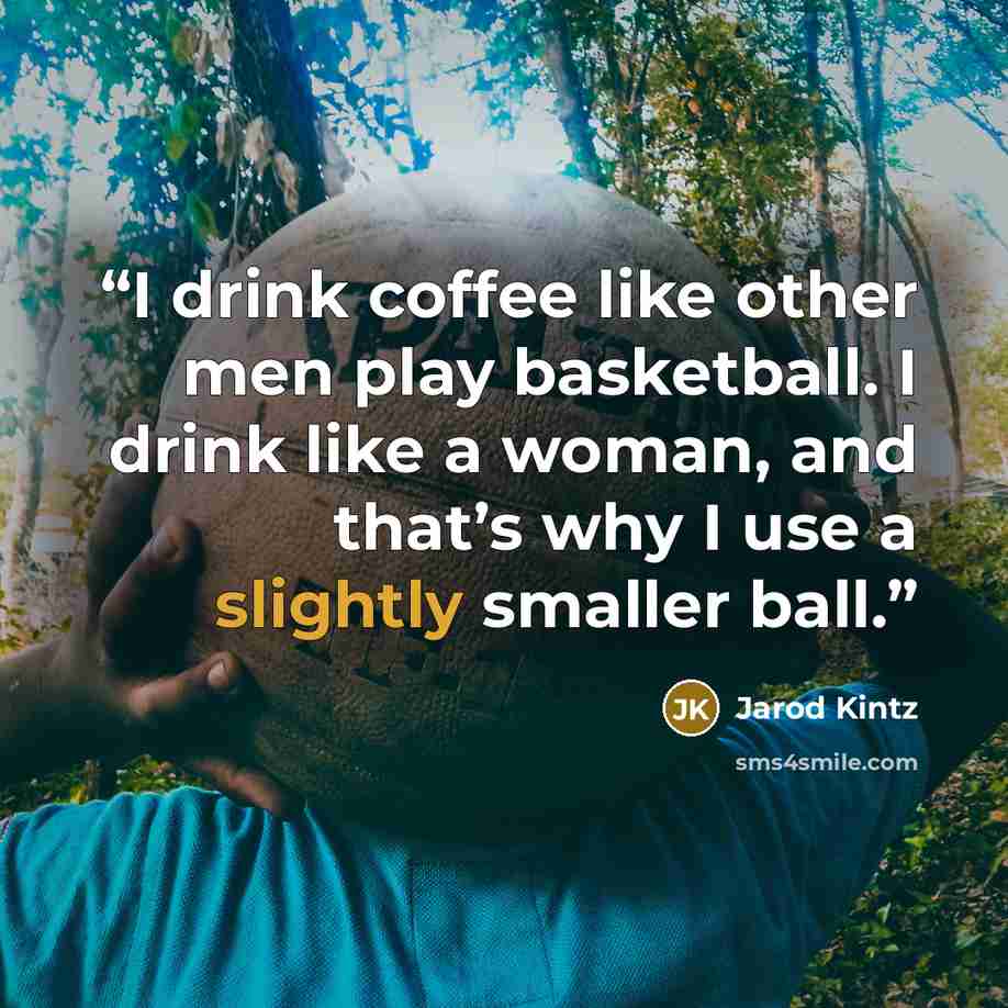 “I drink coffee like other men play basketball. I drink like a woman, and that’s why I use a slightly smaller ball.” quote by Jarod Kintz
