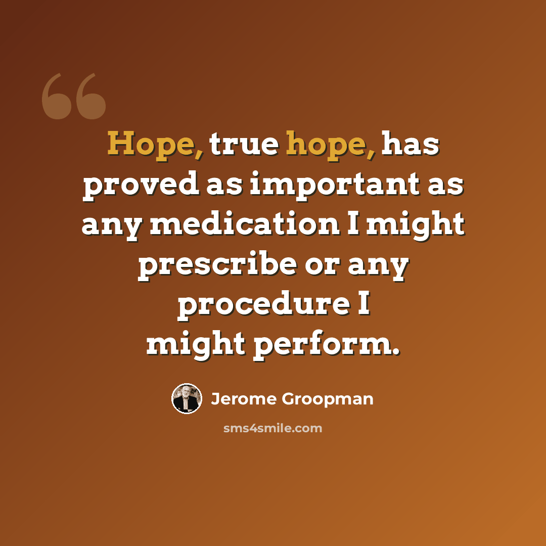 “Hope, true hope, has proved as important as any medication I might prescribe or any procedure I might perform.” quote by Jerome Groopman