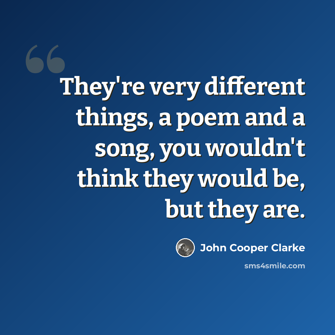“They're very different things, a poem and a song, you wouldn't think they would be, but they are.” quote by John Cooper Clarke