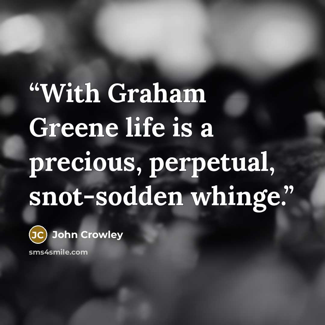 “With Graham Greene life is a precious, perpetual, snot-sodden whinge.” quote by John Crowley