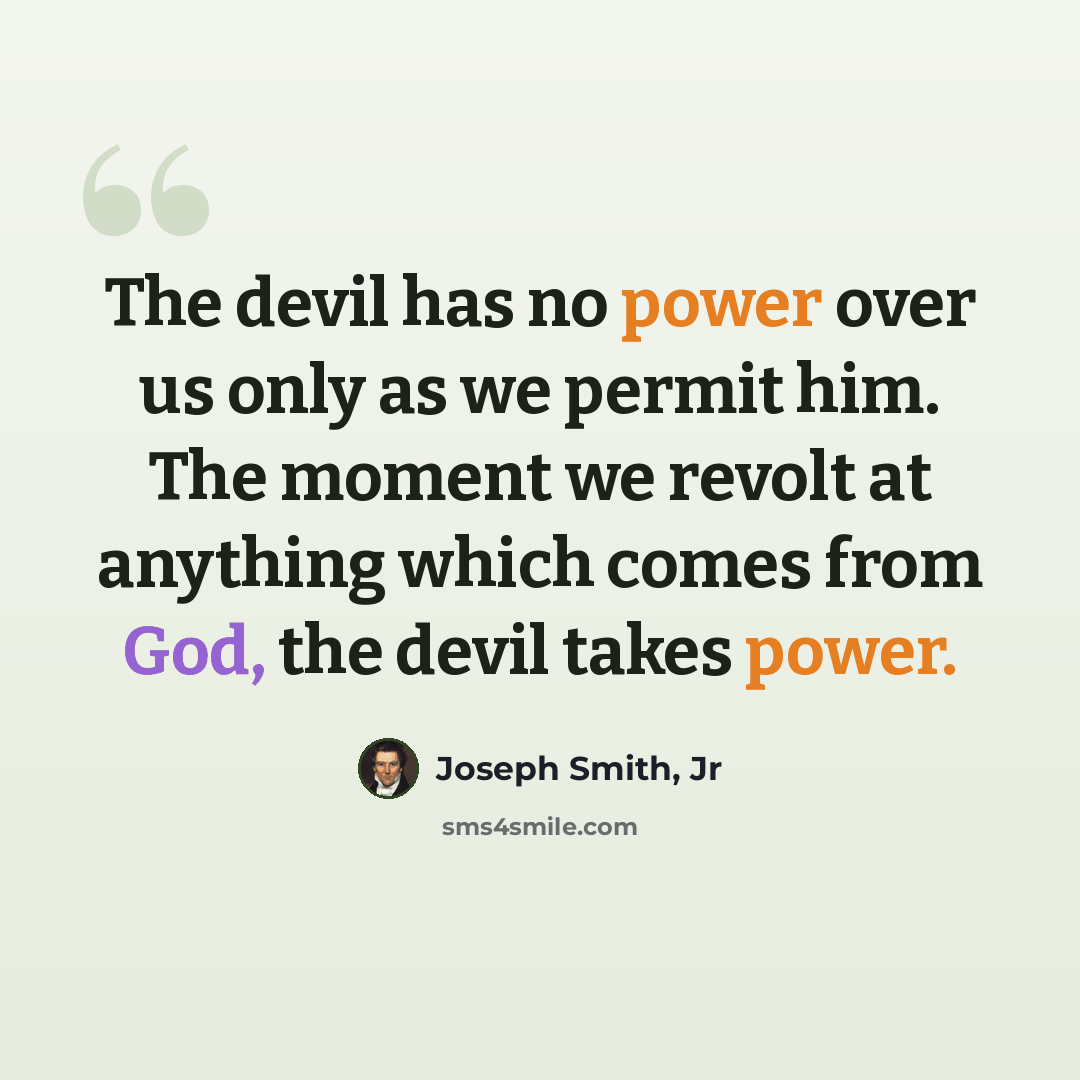 “The devil has no power over us only as we permit him. The moment we revolt at anything which comes from God, the devil takes power.” quote by Joseph Smith, Jr