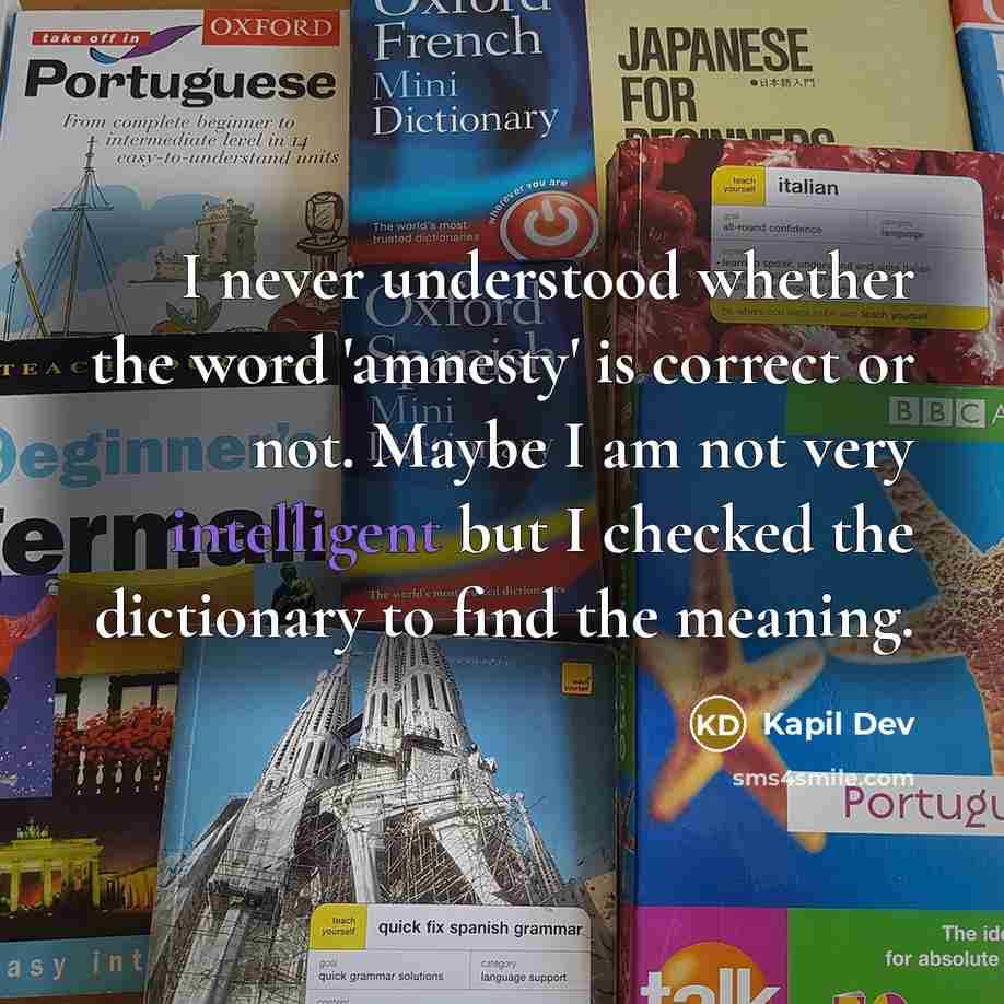 “I never understood whether the word 'amnesty' is correct or not. Maybe I am not very intelligent but I checked the dictionary to find the meaning.” quote by Kapil Dev