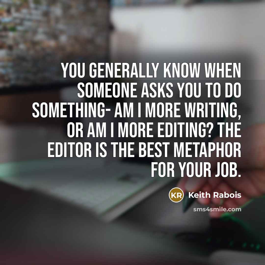 “You generally know when someone asks you to do something- am I more writing, or am I more editing? The editor is the best metaphor for your job.” quote by Keith Rabois