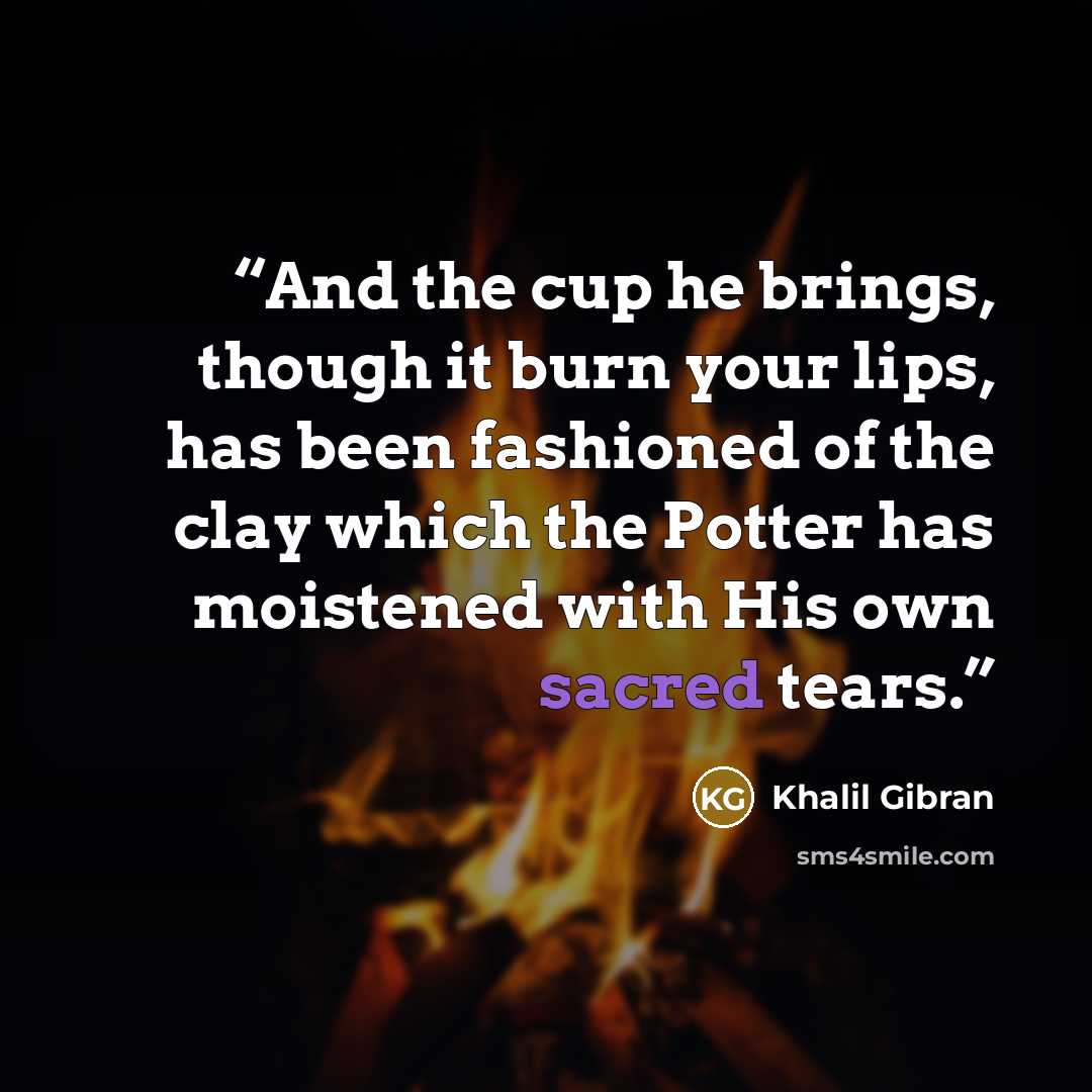 “And the cup he brings, though it burn your lips, has been fashioned of the clay which the Potter has moistened with His own sacred tears.” quote by Khalil Gibran