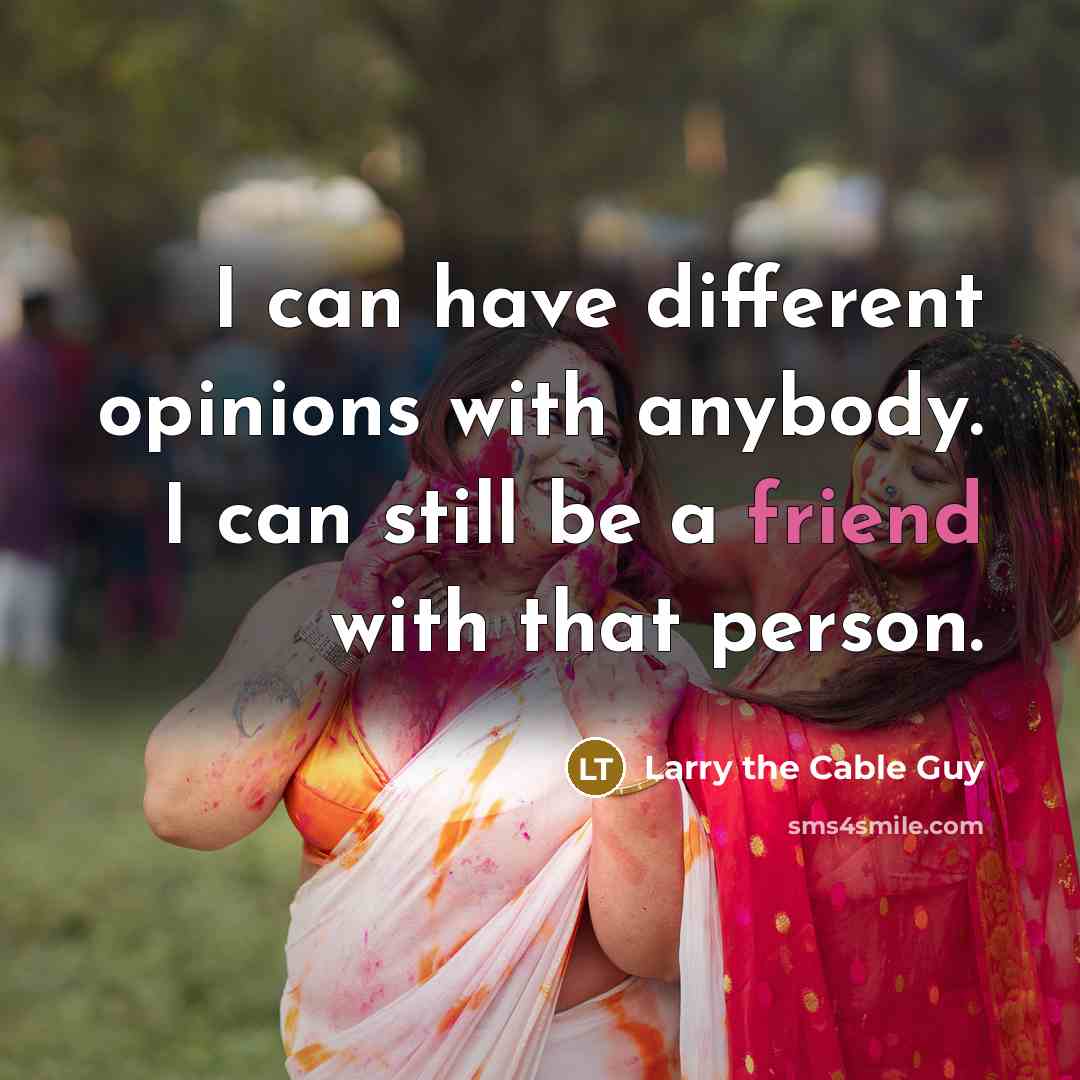 “I can have different opinions with anybody. I can still be a friend with that person.” quote by Larry the Cable Guy