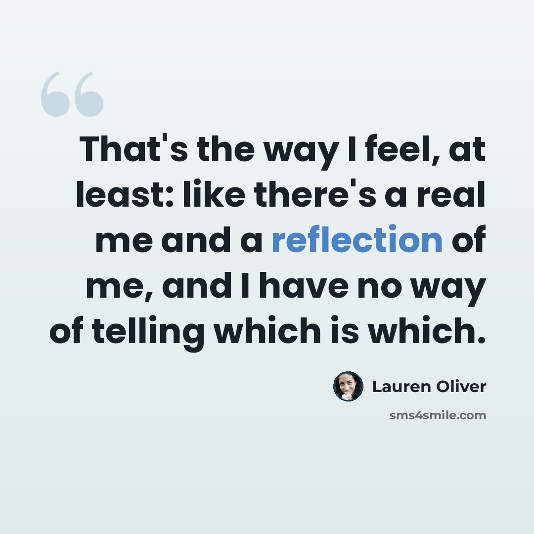 “That's the way I feel, at least: like there's a real me and a reflection of me, and I have no way of telling which is which.” quote by Lauren Oliver