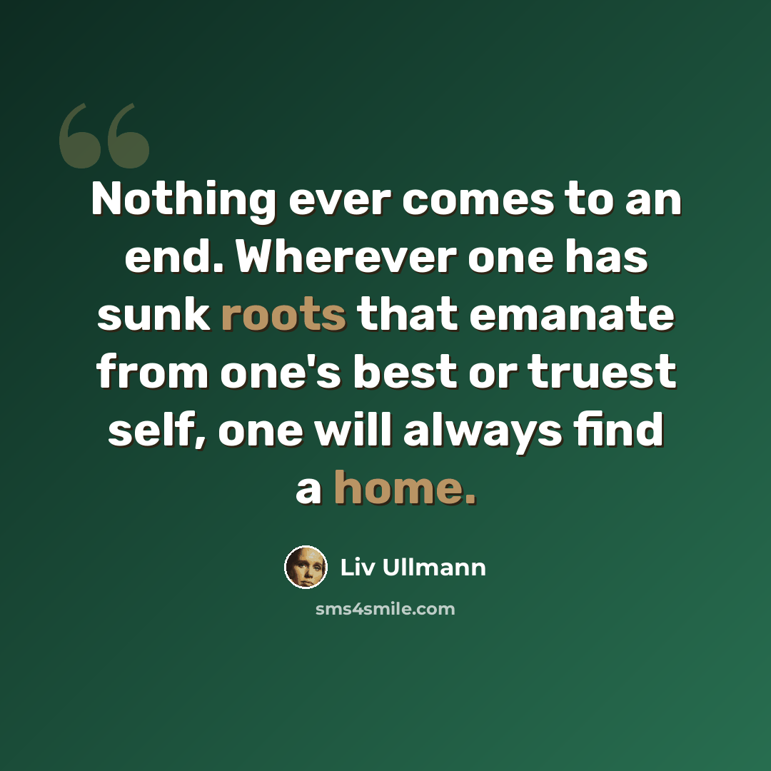 “Nothing ever comes to an end. Wherever one has sunk roots that emanate from one's best or truest self, one will always find a home.” quote by Liv Ullmann