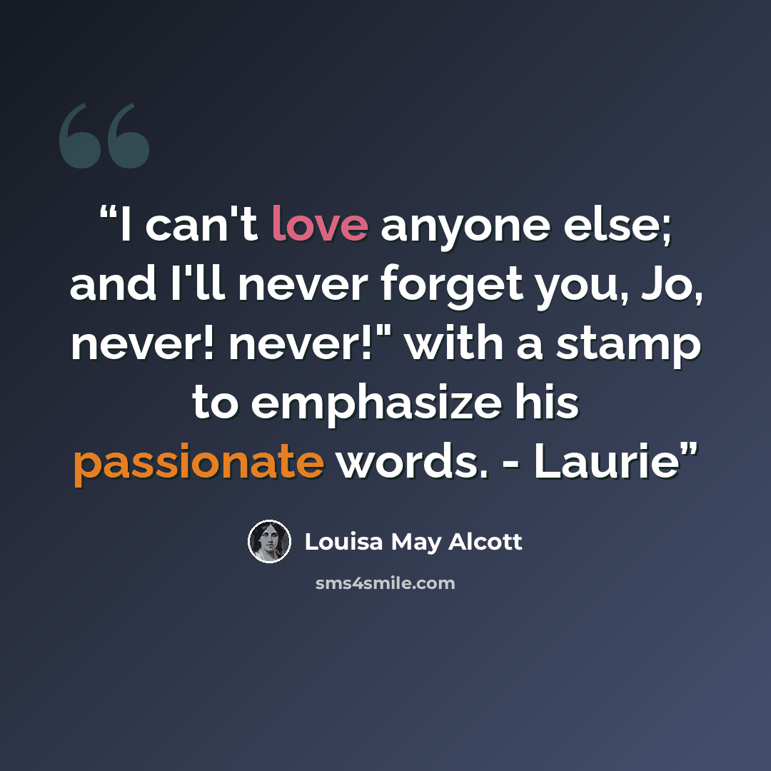 “I can't love anyone else; and I'll never forget you, Jo, never! never!" with a stamp to emphasize his passionate words. - Laurie” quote by Louisa May Alcott