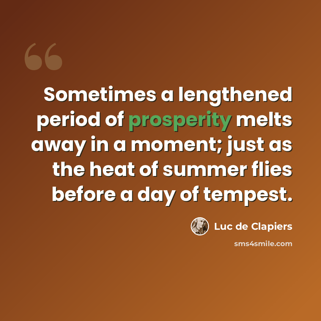 “Sometimes a lengthened period of prosperity melts away in a moment; just as the heat of summer flies before a day of tempest.” quote by Luc de Clapiers
