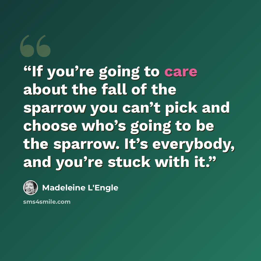 “If you’re going to care about the fall of the sparrow you can’t pick and choose who’s going to be the sparrow. It’s everybody, and you’re stuck with it.” quote by Madeleine L'Engle