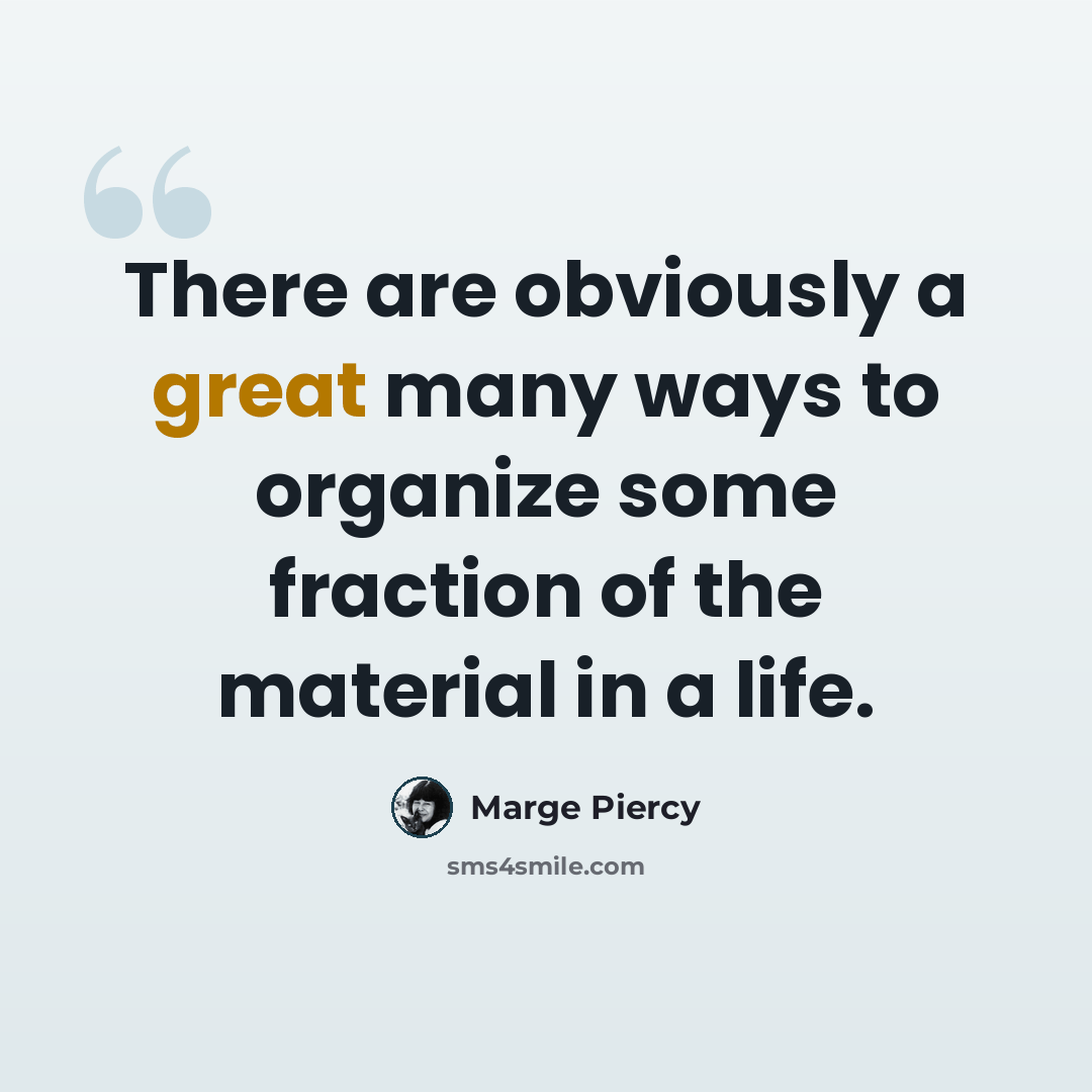 “There are obviously a great many ways to organize some fraction of the material in a life.” quote by Marge Piercy