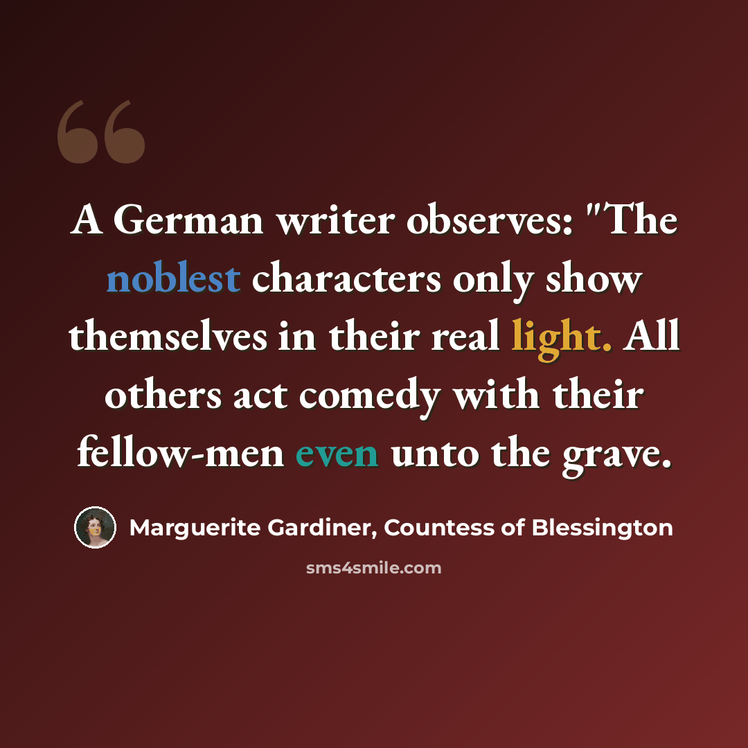 “A German writer observes: "The noblest characters only show themselves in their real light. All others act comedy with their fellow-men even unto the grave.” quote by Marguerite Gardiner, Countess of Blessington