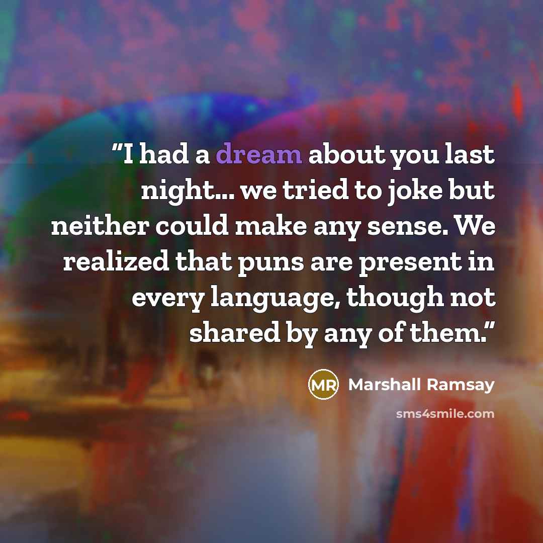 “I had a dream about you last night... we tried to joke but neither could make any sense. We realized that puns are present in every language, though not shared by any of them.” quote by Marshall Ramsay