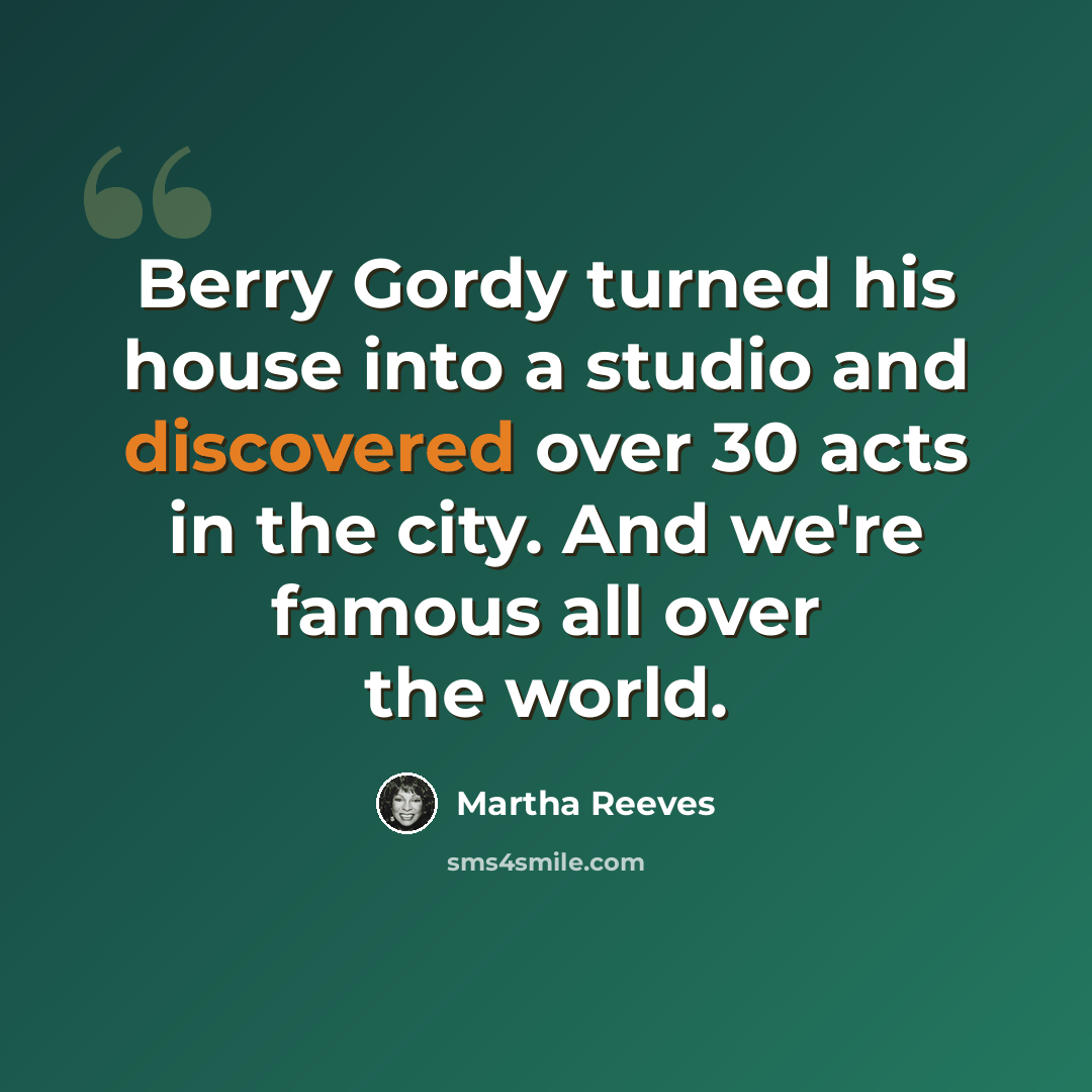“Berry Gordy turned his house into a studio and discovered over 30 acts in the city. And we're famous all over the world.” quote by Martha Reeves