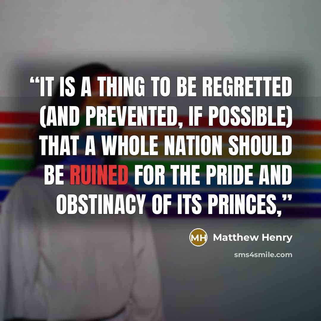“It is a thing to be regretted (and prevented, if possible) that a whole nation should be ruined for the pride and obstinacy of its princes,” quote by Matthew Henry