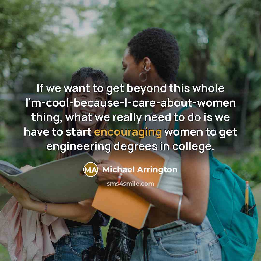 “If we want to get beyond this whole I'm-cool-because-I-care-about-women thing, what we really need to do is we have to start encouraging women to get engineering degrees in college.” quote by Michael Arrington