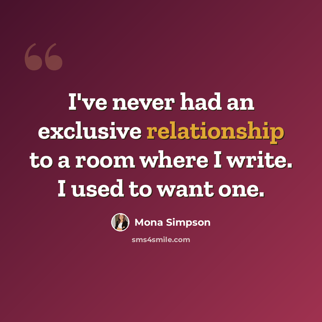 “I've never had an exclusive relationship to a room where I write. I used to want one.” quote by Mona Simpson